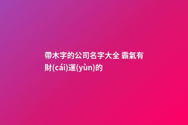 帶木字的公司名字大全 霸氣有財(cái)運(yùn)的-第1張-公司起名-玄機(jī)派